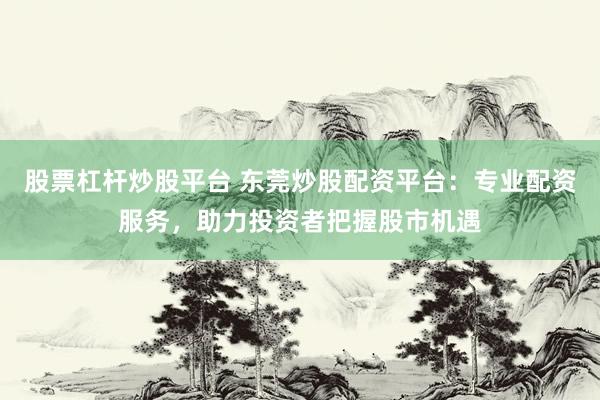 股票杠杆炒股平台 东莞炒股配资平台：专业配资服务，助力投资者把握股市机遇