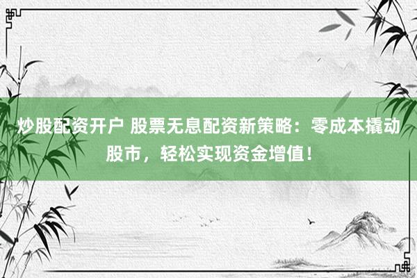 炒股配资开户 股票无息配资新策略：零成本撬动股市，轻松实现资金增值！