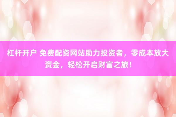 杠杆开户 免费配资网站助力投资者，零成本放大资金，轻松开启财富之旅！