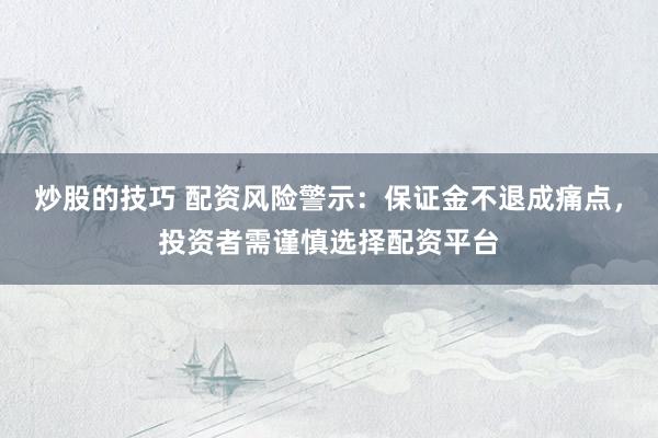 炒股的技巧 配资风险警示：保证金不退成痛点，投资者需谨慎选择配资平台