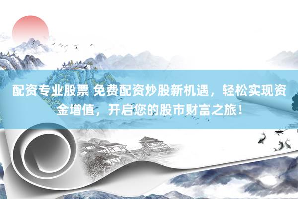 配资专业股票 免费配资炒股新机遇，轻松实现资金增值，开启您的股市财富之旅！
