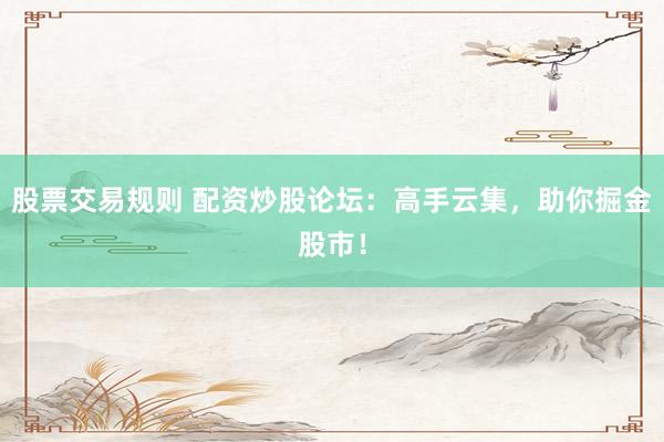 股票交易规则 配资炒股论坛：高手云集，助你掘金股市！