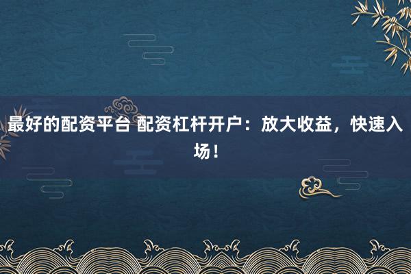 最好的配资平台 配资杠杆开户：放大收益，快速入场！