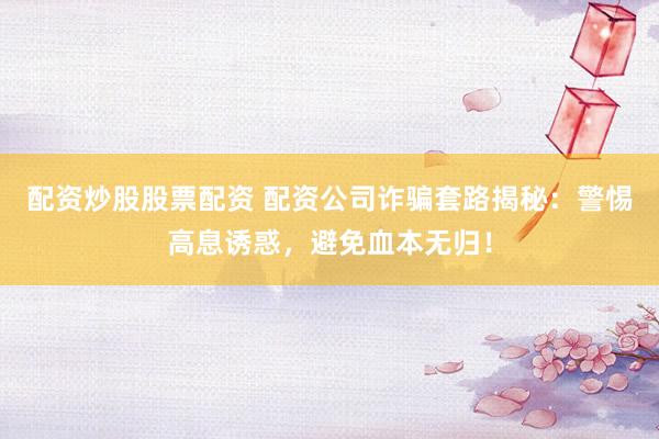 配资炒股股票配资 配资公司诈骗套路揭秘：警惕高息诱惑，避免血本无归！