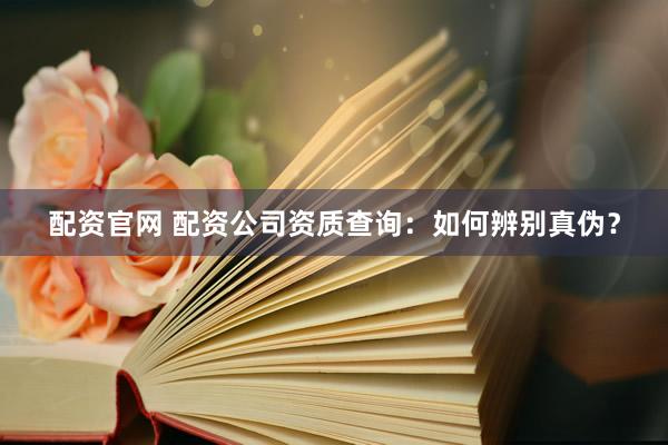 配资官网 配资公司资质查询：如何辨别真伪？