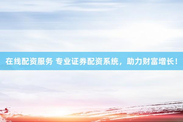 在线配资服务 专业证券配资系统，助力财富增长！
