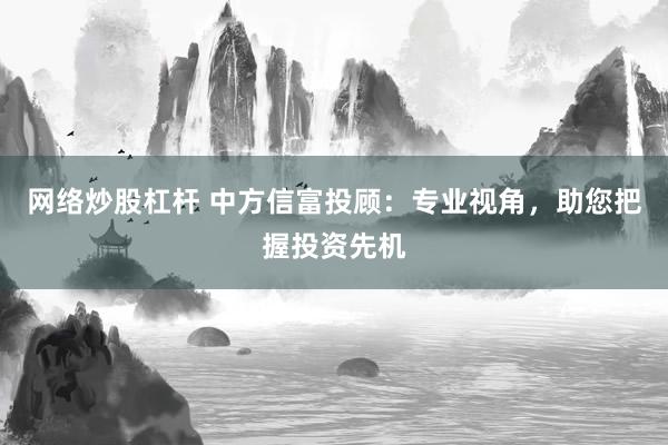 网络炒股杠杆 中方信富投顾：专业视角，助您把握投资先机