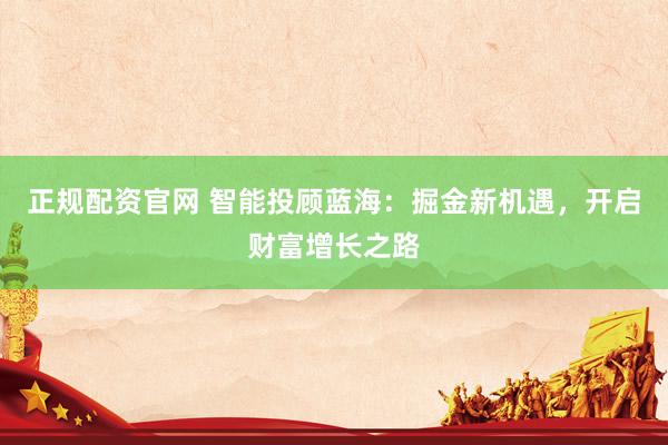 正规配资官网 智能投顾蓝海：掘金新机遇，开启财富增长之路