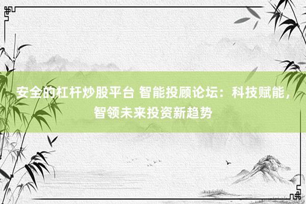 安全的杠杆炒股平台 智能投顾论坛：科技赋能，智领未来投资新趋势