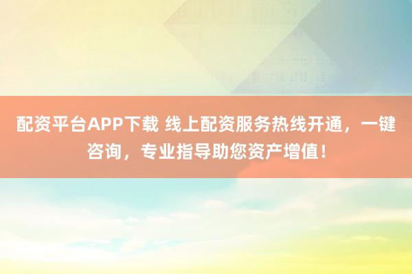 配资平台APP下载 线上配资服务热线开通，一键咨询，专业指导助您资产增值！