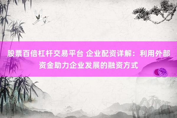 股票百倍杠杆交易平台 企业配资详解：利用外部资金助力企业发展的融资方式