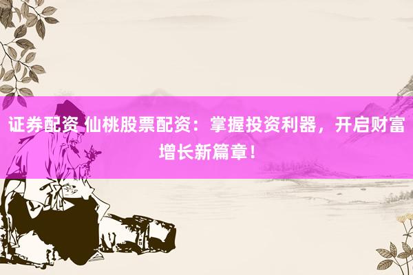 证券配资 仙桃股票配资：掌握投资利器，开启财富增长新篇章！