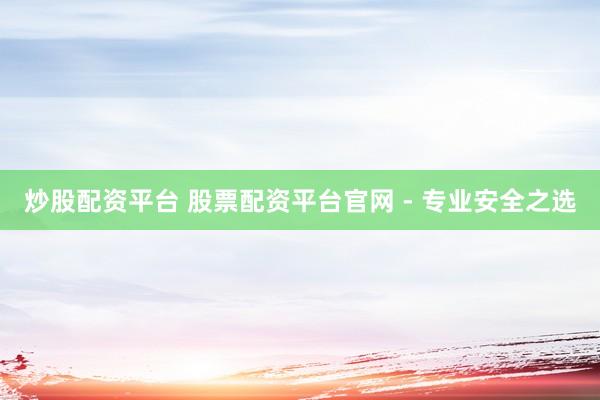 炒股配资平台 股票配资平台官网 - 专业安全之选