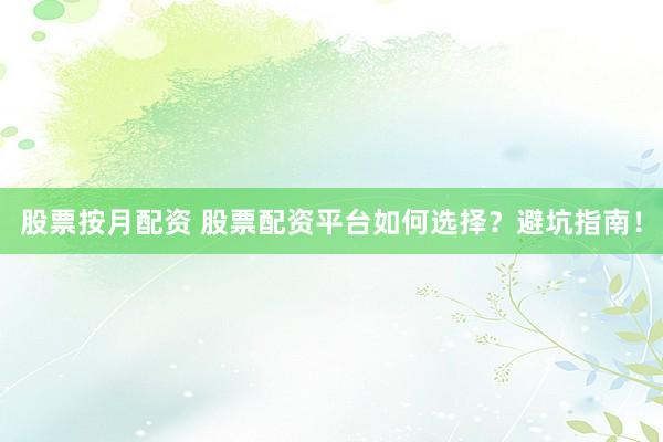 股票按月配资 股票配资平台如何选择？避坑指南！