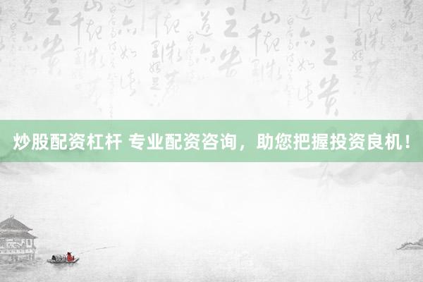 炒股配资杠杆 专业配资咨询，助您把握投资良机！