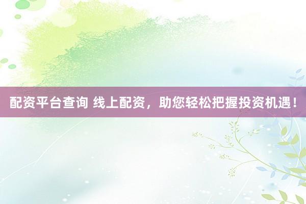 配资平台查询 线上配资，助您轻松把握投资机遇！