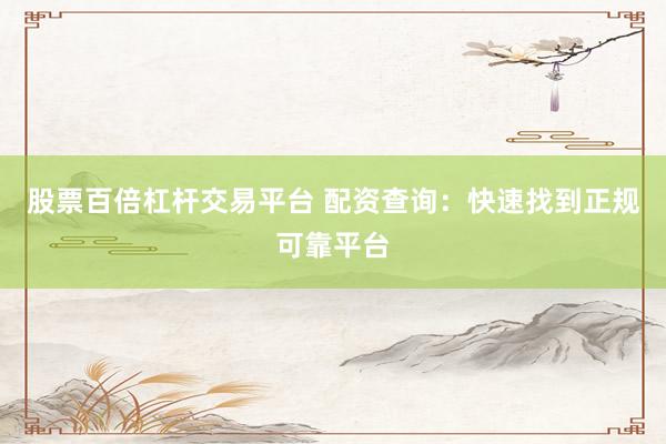 股票百倍杠杆交易平台 配资查询：快速找到正规可靠平台