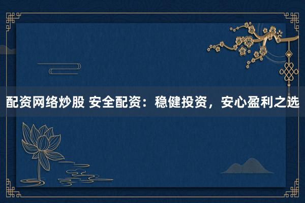 配资网络炒股 安全配资：稳健投资，安心盈利之选