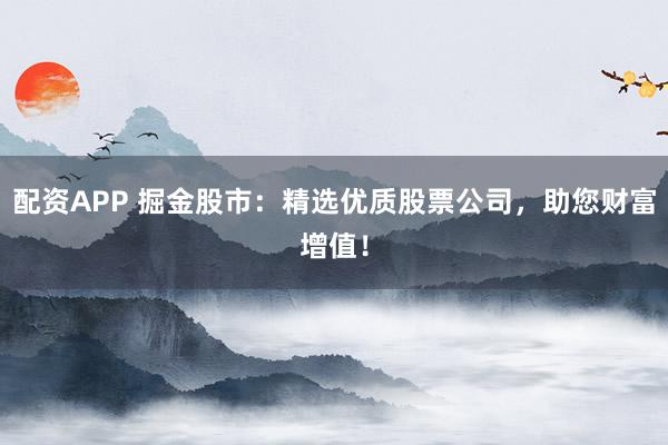配资APP 掘金股市：精选优质股票公司，助您财富增值！