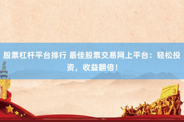 股票杠杆平台排行 最佳股票交易网上平台：轻松投资，收益翻倍！