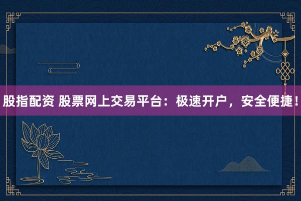 股指配资 股票网上交易平台：极速开户，安全便捷！