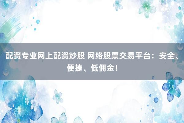 配资专业网上配资炒股 网络股票交易平台：安全、便捷、低佣金！