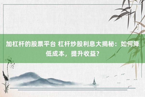 加杠杆的股票平台 杠杆炒股利息大揭秘：如何降低成本，提升收益？