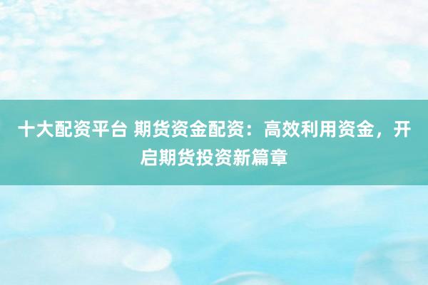 十大配资平台 期货资金配资：高效利用资金，开启期货投资新篇章