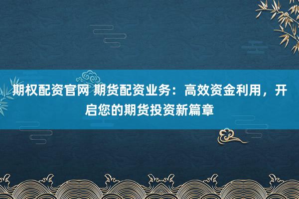 期权配资官网 期货配资业务：高效资金利用，开启您的期货投资新篇章