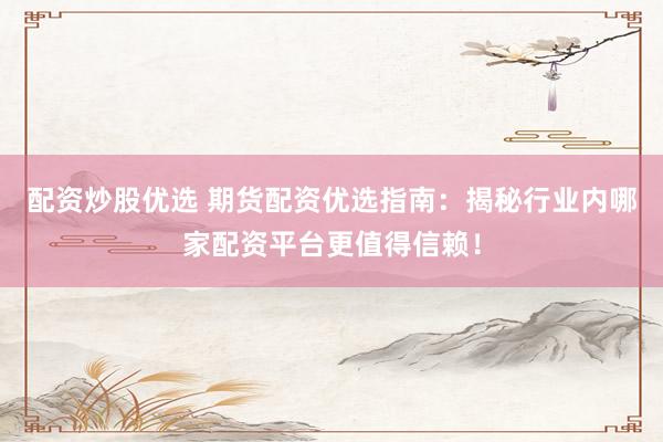 配资炒股优选 期货配资优选指南：揭秘行业内哪家配资平台更值得信赖！