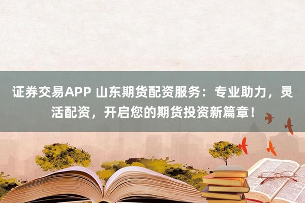 证券交易APP 山东期货配资服务：专业助力，灵活配资，开启您的期货投资新篇章！