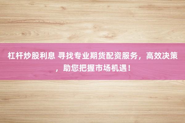 杠杆炒股利息 寻找专业期货配资服务，高效决策，助您把握市场机遇！