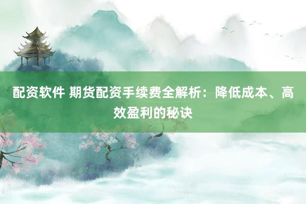 配资软件 期货配资手续费全解析：降低成本、高效盈利的秘诀