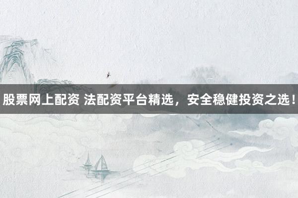股票网上配资 法配资平台精选，安全稳健投资之选！