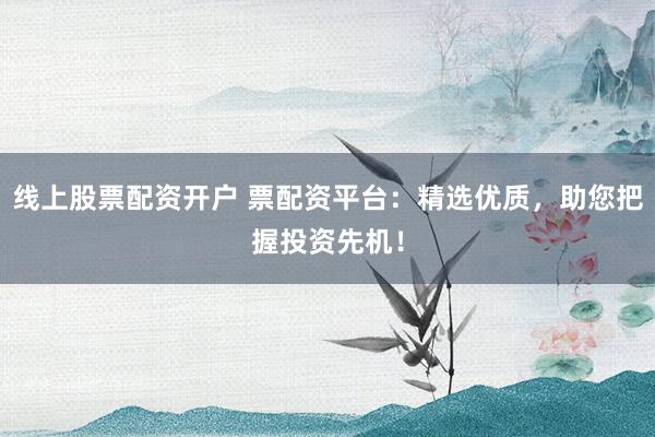 线上股票配资开户 票配资平台：精选优质，助您把握投资先机！