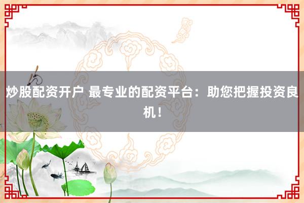炒股配资开户 最专业的配资平台：助您把握投资良机！