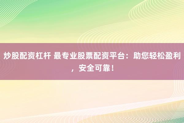 炒股配资杠杆 最专业股票配资平台：助您轻松盈利，安全可靠！