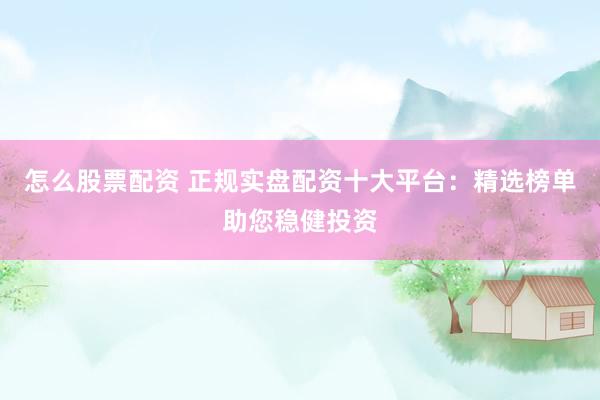 怎么股票配资 正规实盘配资十大平台：精选榜单助您稳健投资