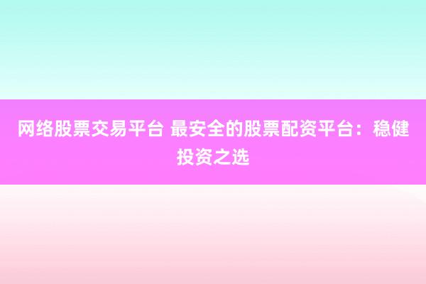 网络股票交易平台 最安全的股票配资平台：稳健投资之选