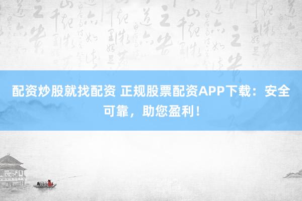 配资炒股就找配资 正规股票配资APP下载：安全可靠，助您盈利！
