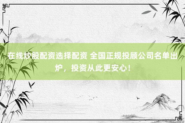 在线炒股配资选择配资 全国正规投顾公司名单出炉，投资从此更安心！