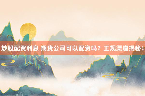 炒股配资利息 期货公司可以配资吗？正规渠道揭秘！