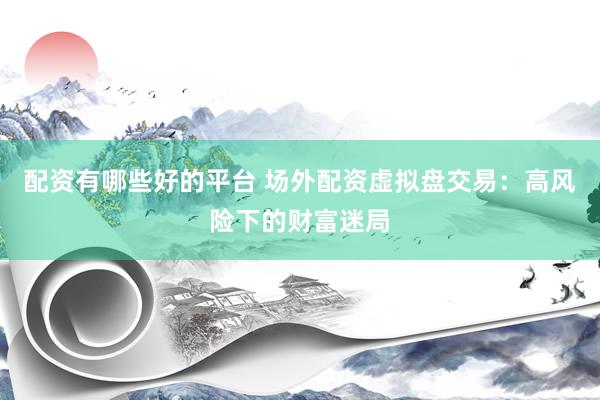 配资有哪些好的平台 场外配资虚拟盘交易：高风险下的财富迷局