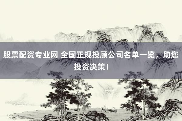 股票配资专业网 全国正规投顾公司名单一览，助您投资决策！