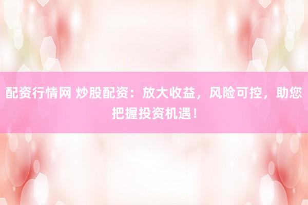 配资行情网 炒股配资：放大收益，风险可控，助您把握投资机遇！