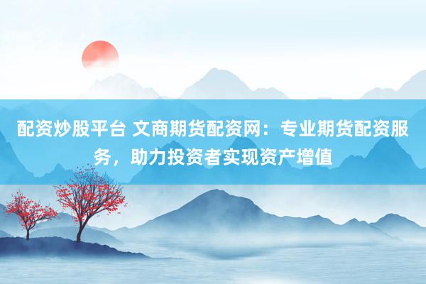 配资炒股平台 文商期货配资网：专业期货配资服务，助力投资者实现资产增值