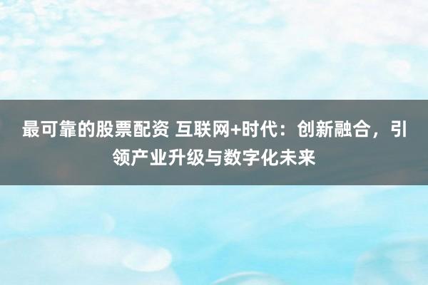 最可靠的股票配资 互联网+时代：创新融合，引领产业升级与数字化未来