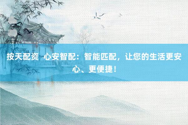 按天配资  心安智配：智能匹配，让您的生活更安心、更便捷！