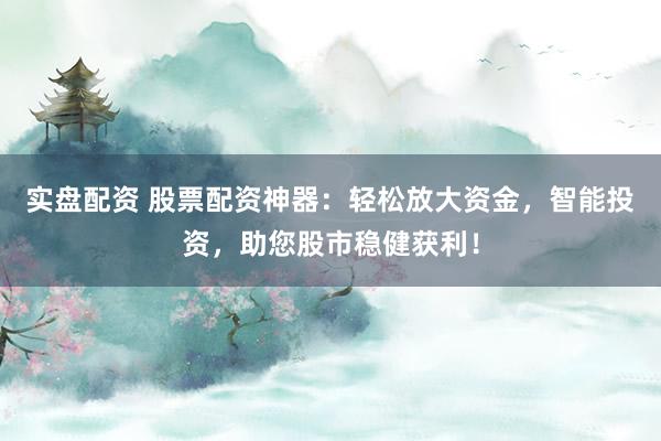 实盘配资 股票配资神器：轻松放大资金，智能投资，助您股市稳健获利！
