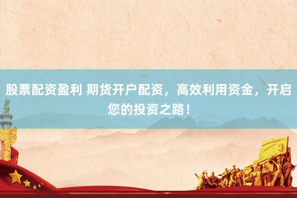 股票配资盈利 期货开户配资，高效利用资金，开启您的投资之路！